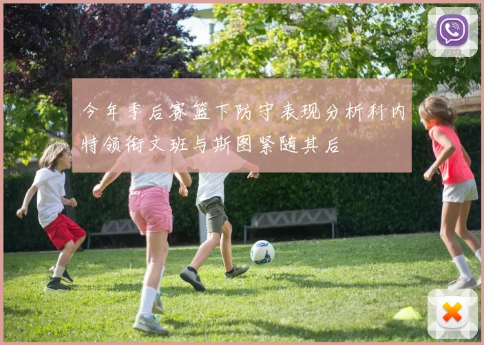 今年季后赛篮下防守表现分析科内特领衔文班与斯图紧随其后