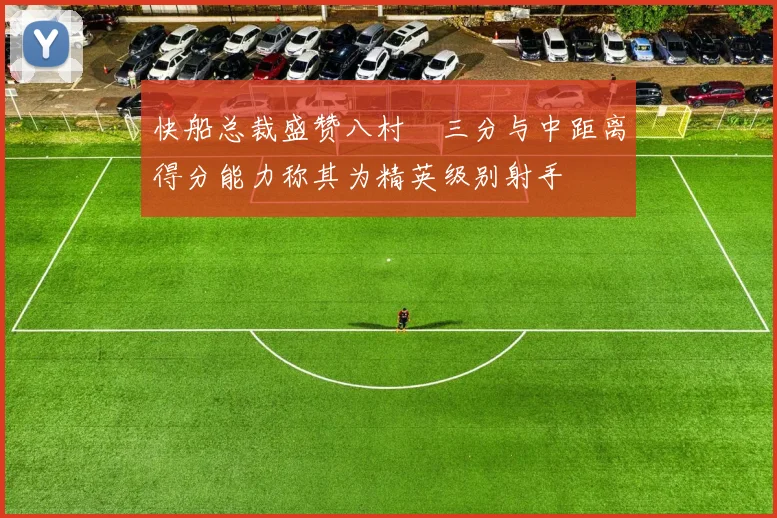 快船总裁盛赞八村塁三分与中距离得分能力称其为精英级别射手