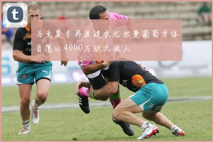 马竞夏季再度追求尤尔曼葡萄牙体育愿以4000万欧元放人