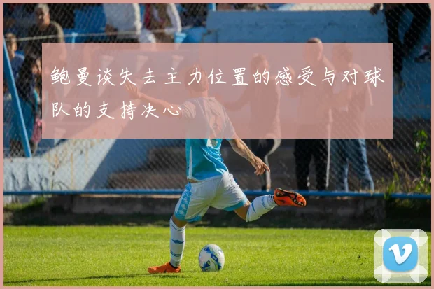 鲍曼谈失去主力位置的感受与对球队的支持决心