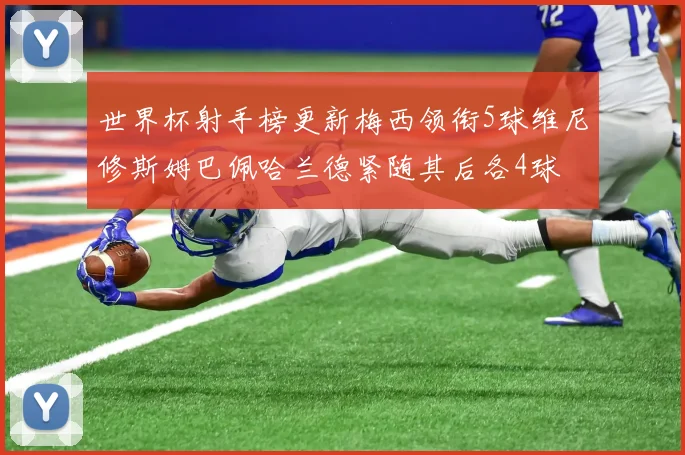 世界杯射手榜更新梅西领衔5球维尼修斯姆巴佩哈兰德紧随其后各4球