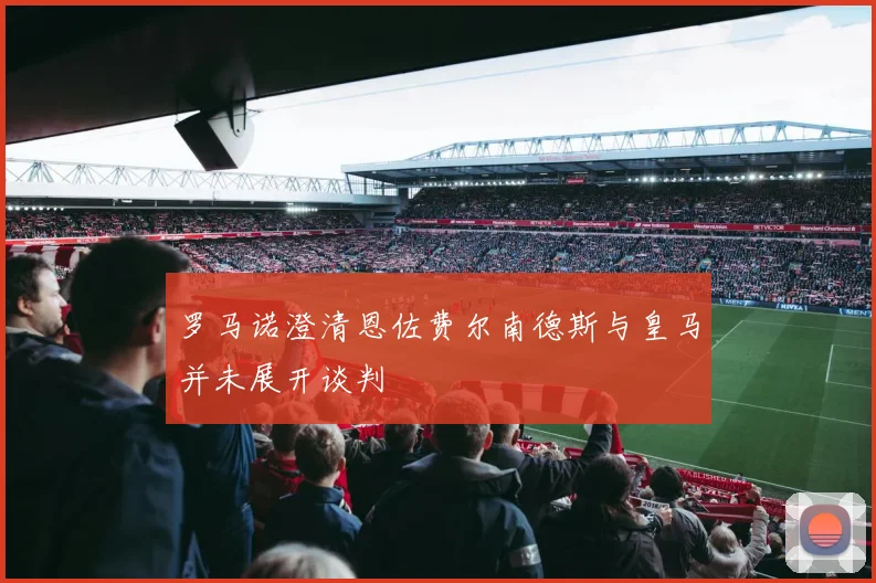 罗马诺澄清恩佐费尔南德斯与皇马并未展开谈判