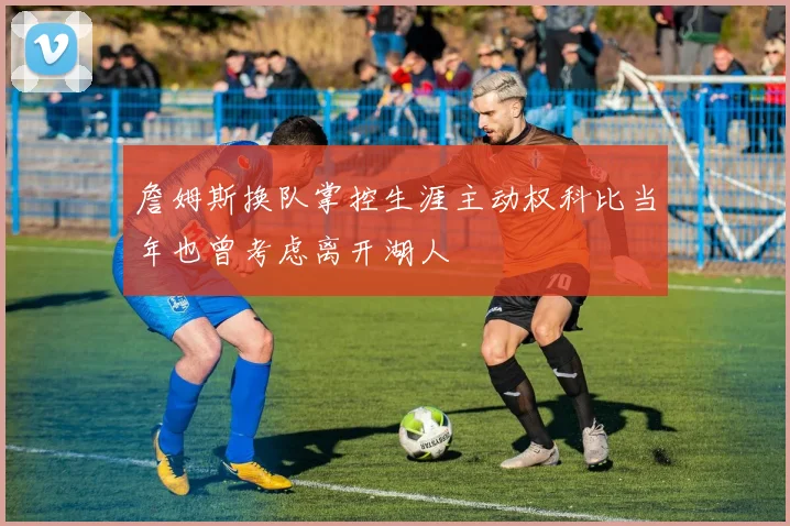 詹姆斯换队掌控生涯主动权科比当年也曾考虑离开湖人