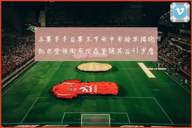 本赛季季后赛末节命中率榜单揭晓凯尔登领衔布伦森紧随其后41岁詹姆斯也在其中