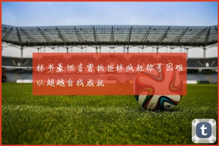 林书豪坦言曾抗拒林疯狂称号因难以超越自我成就