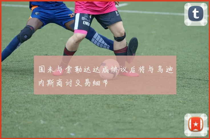 国米与索勒达达成协议后将与乌迪内斯商讨交易细节