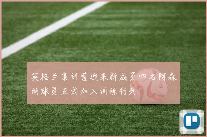 英格兰集训营迎来新成员四名阿森纳球员正式加入训练行列