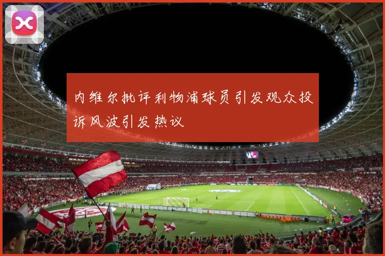 内维尔批评利物浦球员引发观众投诉风波引发热议