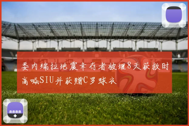 委内瑞拉地震幸存者被埋8天获救时高喊SIU并获赠C罗球衣